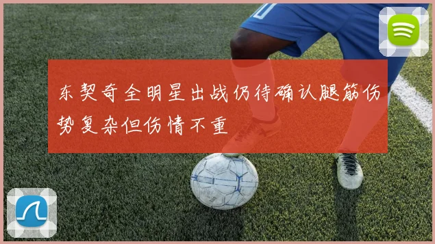 东契奇全明星出战仍待确认腿筋伤势复杂但伤情不重