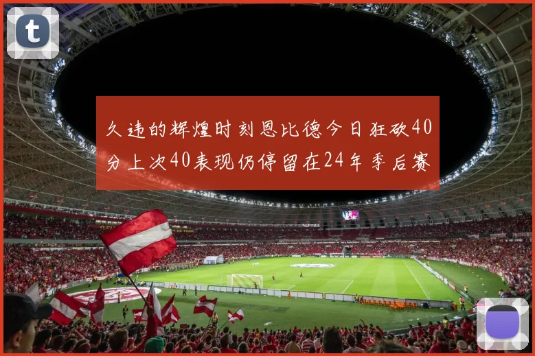 久违的辉煌时刻恩比德今日狂砍40分上次40表现仍停留在24年季后赛