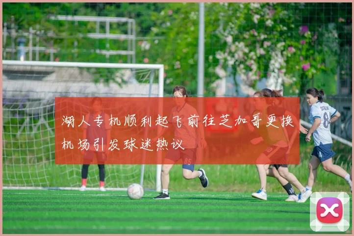 湖人专机顺利起飞前往芝加哥更换机场引发球迷热议