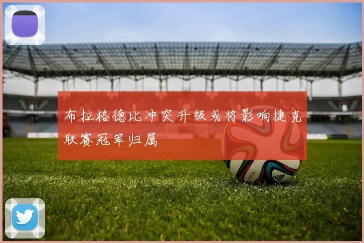 布拉格德比冲突升级或将影响捷克联赛冠军归属