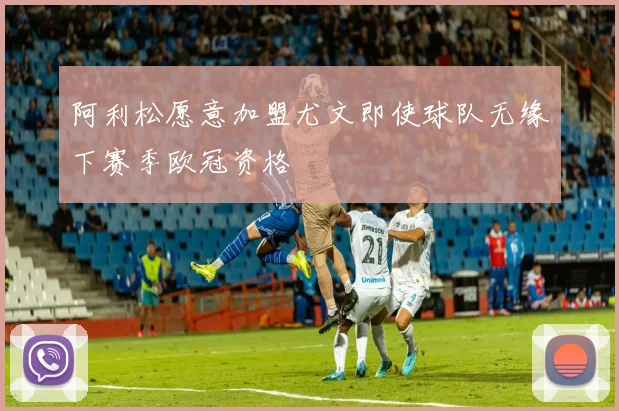 阿利松愿意加盟尤文即使球队无缘下赛季欧冠资格