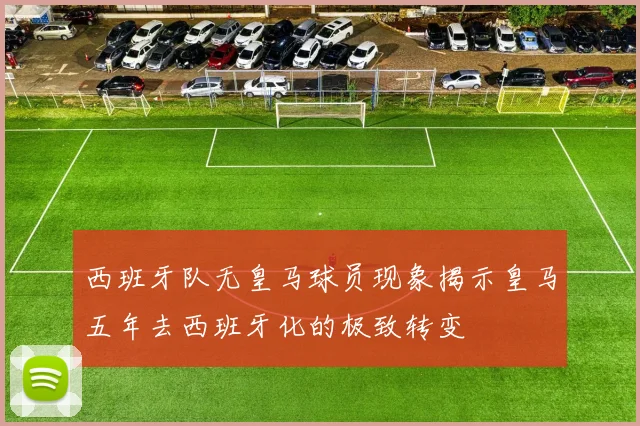 西班牙队无皇马球员现象揭示皇马五年去西班牙化的极致转变