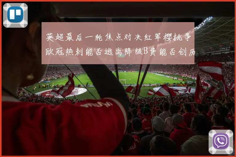 英超最后一轮焦点对决红军樱桃争欧冠热刺能否逃离降级B费能否创历史新高