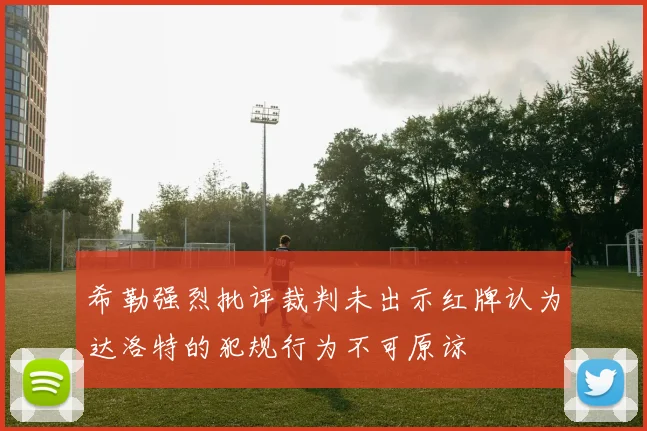 希勒强烈批评裁判未出示红牌认为达洛特的犯规行为不可原谅