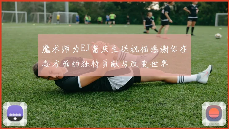 魔术师为EJ酱庆生送祝福感谢你在各方面的独特贡献与改变世界