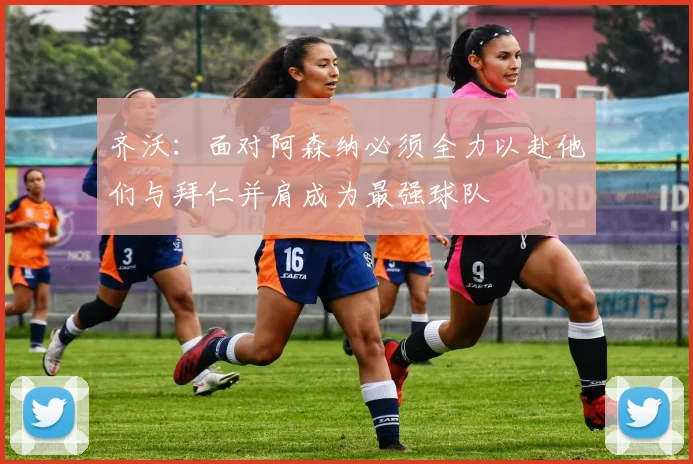 齐沃：面对阿森纳必须全力以赴他们与拜仁并肩成为最强球队