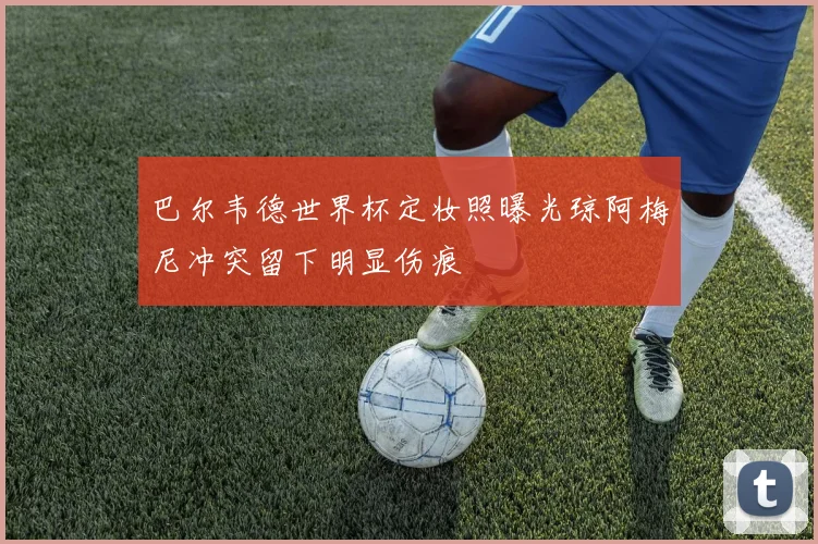 巴尔韦德世界杯定妆照曝光琼阿梅尼冲突留下明显伤痕