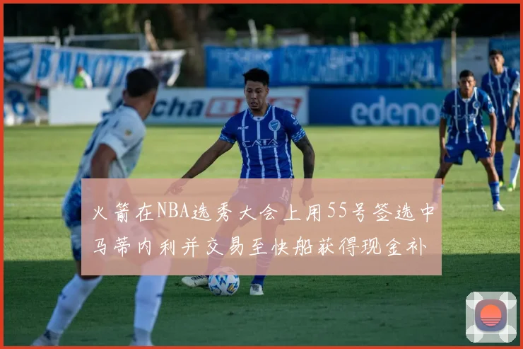 火箭在NBA选秀大会上用55号签选中马蒂内利并交易至快船获得现金补偿