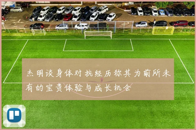 杰明谈身体对抗经历称其为前所未有的宝贵体验与成长机会