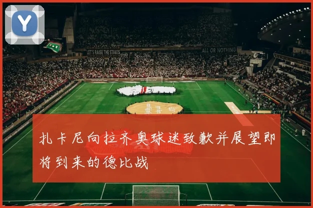扎卡尼向拉齐奥球迷致歉并展望即将到来的德比战