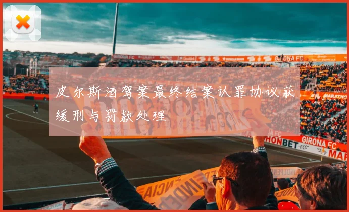 皮尔斯酒驾案最终结案认罪协议获缓刑与罚款处理