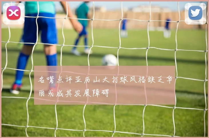 名嘴点评亚历山大打球风格缺乏华丽或成其发展障碍