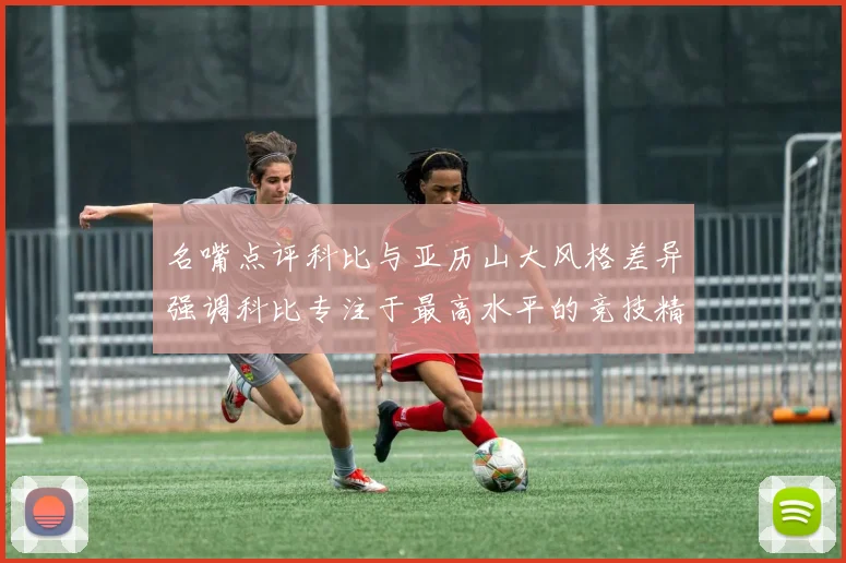 名嘴点评科比与亚历山大风格差异强调科比专注于最高水平的竞技精神