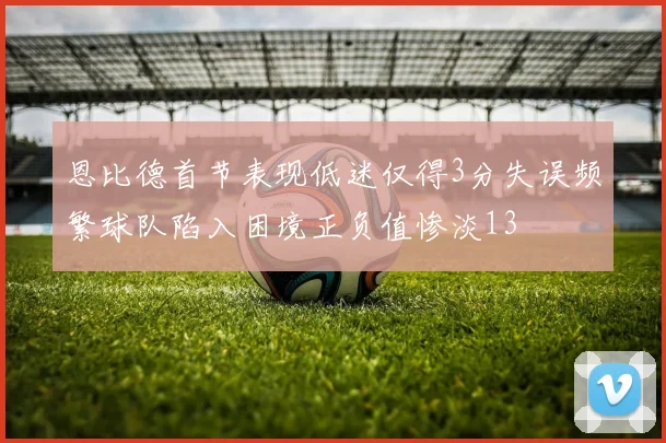 恩比德首节表现低迷仅得3分失误频繁球队陷入困境正负值惨淡13