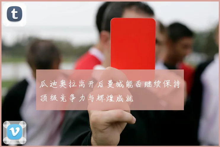瓜迪奥拉离开后曼城能否继续保持顶级竞争力与辉煌成就