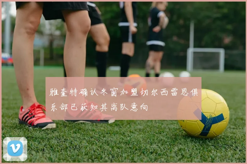 雅奎特确认冬窗加盟切尔西雷恩俱乐部已获知其离队意向