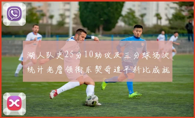 湖人队史25分10助攻及三分球场次统计老詹领衔东契奇追平科比成就